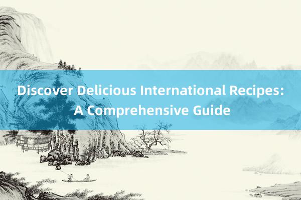 Discover Delicious International Recipes: A Comprehensive Guide