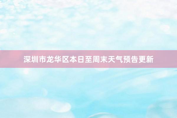 深圳市龙华区本日至周末天气预告更新